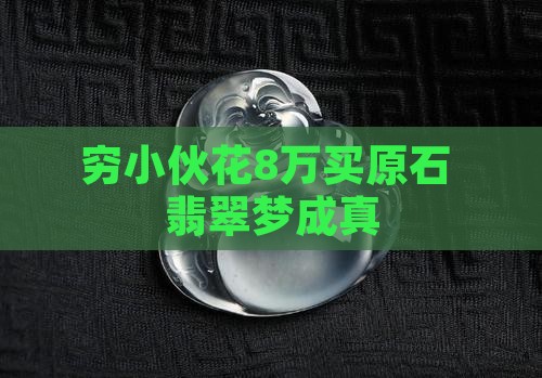 穷小伙花8万买翡翠
