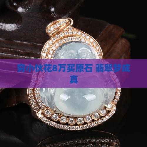 穷小伙花8万买翡翠