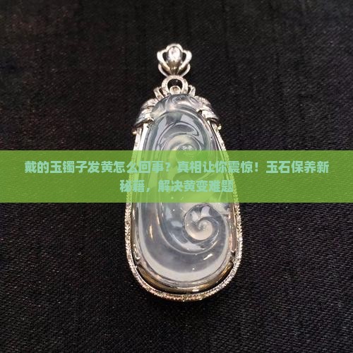 戴的玉镯子发黄怎么回事