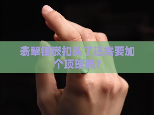 翡翠镶嵌扣头了还需要加个顶珠吗