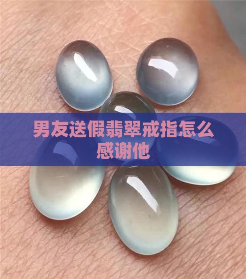 男友送假翡翠戒指怎么感谢