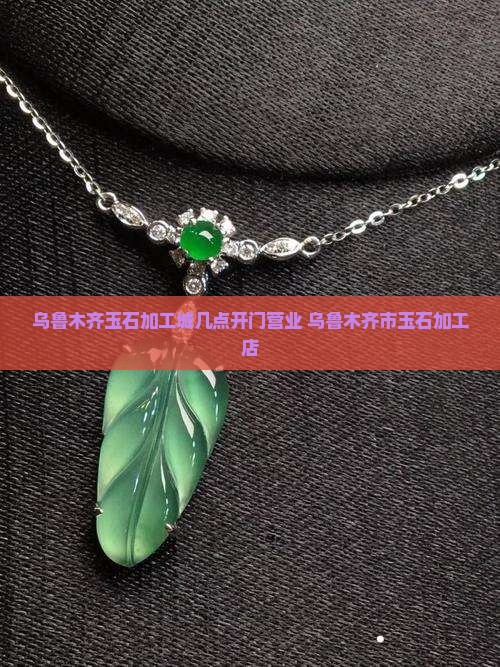 乌鲁木齐玉石加工城几点开门