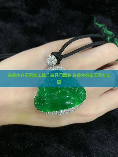 乌鲁木齐玉石加工城几点开门