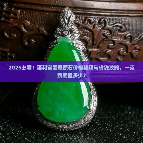 雍和宫翡翠原石价格多少钱一克