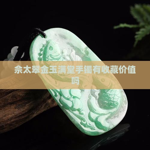 佘太翠金玉满堂手镯有收藏价值吗