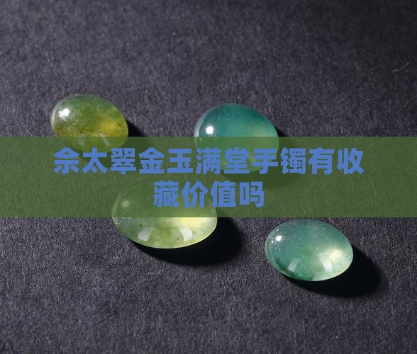 佘太翠金玉满堂手镯有收藏价值吗