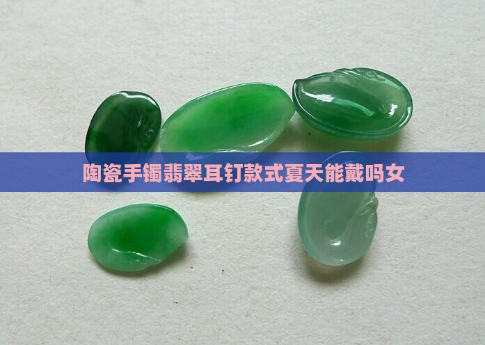 陶瓷手镯翡翠耳钉款式夏天能戴吗