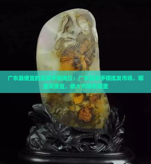 广东最便宜的翡翠手镯摊位