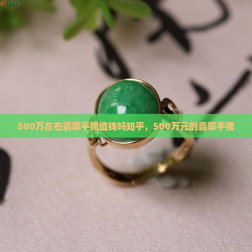 500万左右翡翠手镯值钱吗知乎 500万左右翡翠手镯值钱吗知乎