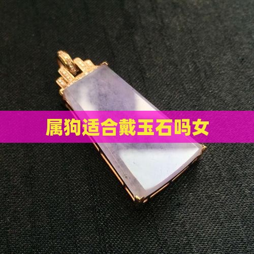 属狗不适合戴玉石吗女 属狗不适合戴玉石吗女
