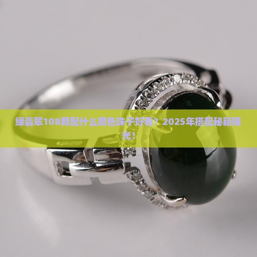 绿翡翠108颗配什么颜色珠子好看 绿翡翠108颗配什么颜色珠子好看