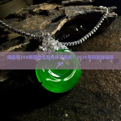 绿翡翠108颗配什么颜色珠子好看 绿翡翠108颗配什么颜色珠子好看