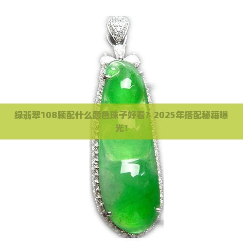绿翡翠108颗配什么颜色珠子好看 绿翡翠108颗配什么颜色珠子好看