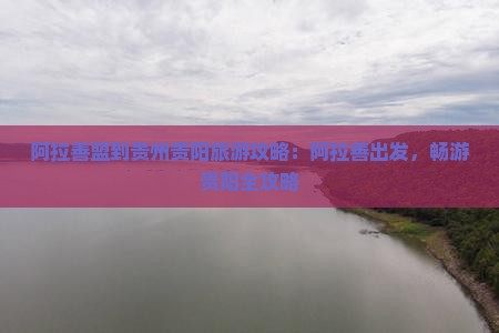 阿拉善盟到贵州贵阳旅游