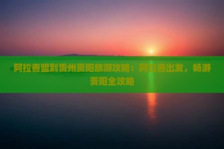 阿拉善盟到贵州贵阳旅游