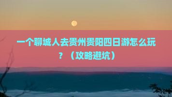 聊城到贵州贵阳四日游