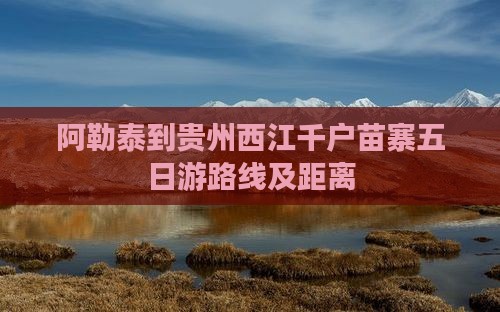 阿勒泰到贵州西江千户苗寨五日游