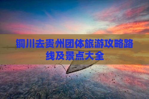 铜川去贵州团体旅游