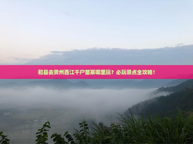 和县去贵州西江千户苗寨哪里玩