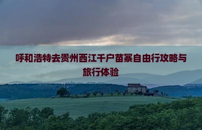 呼和浩特去贵州西江千户苗寨自由行