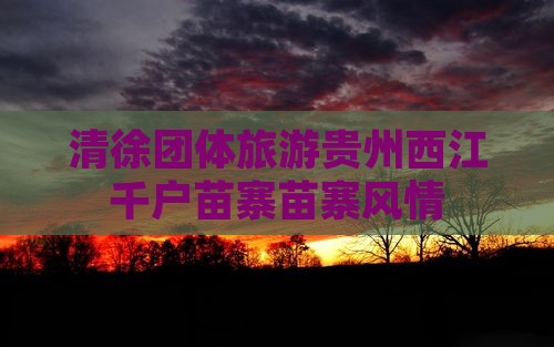 清徐去贵州西江千户苗寨团体旅游