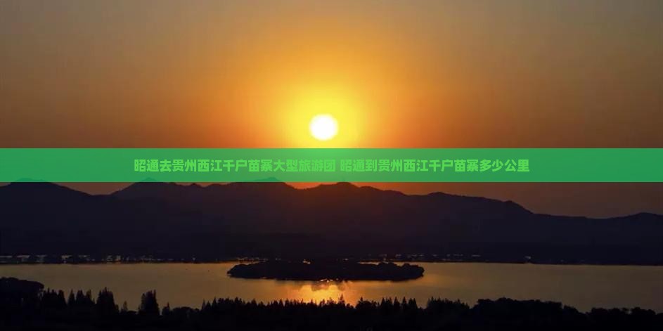 昭通去贵州西江千户苗寨大型旅游团