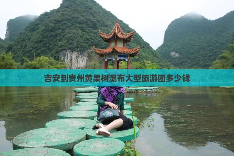 吉安到贵州黄果树瀑布大型旅游团