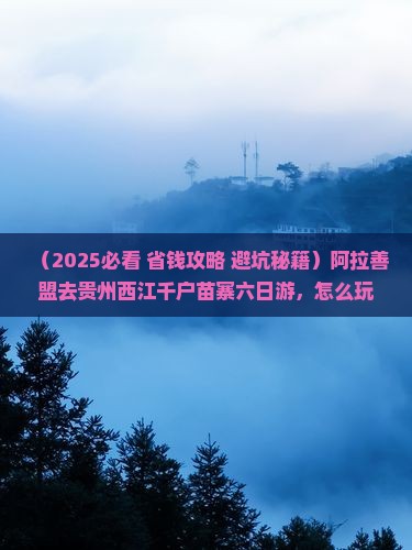 阿拉善盟去贵州西江千户苗寨六日游
