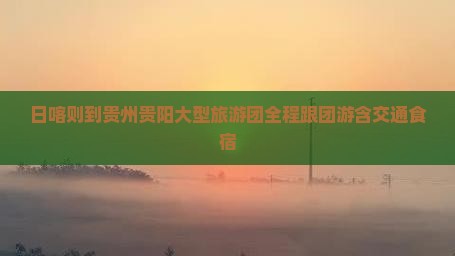 日喀则到贵州贵阳大型旅游团