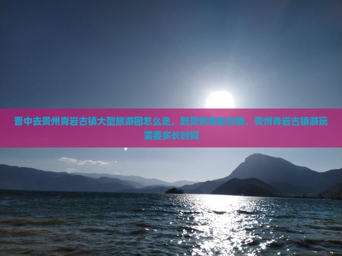 晋中去贵州青岩古镇大型旅游团