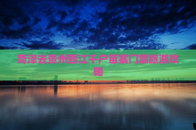 菏泽去贵州西江千户苗寨门票
