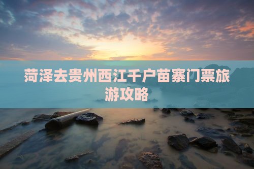 菏泽去贵州西江千户苗寨门票