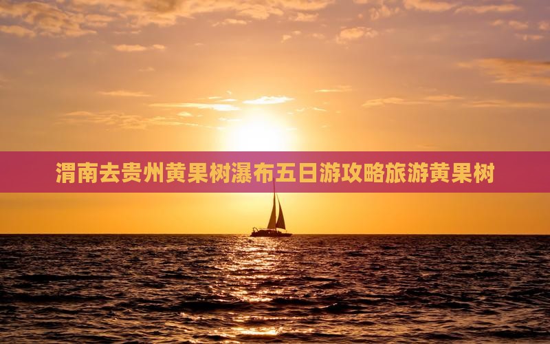 渭南去贵州黄果树瀑布五日游