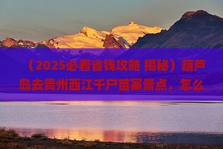 葫芦岛到贵州西江千户苗寨景点