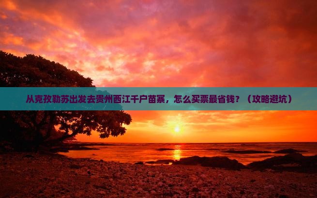 克孜勒苏去贵州西江千户苗寨门票