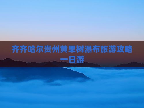 齐齐哈尔去贵州黄果树瀑布一日