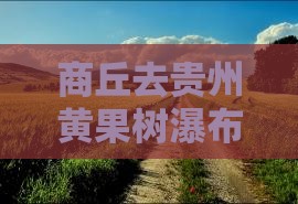商丘去贵州黄果树瀑布一日