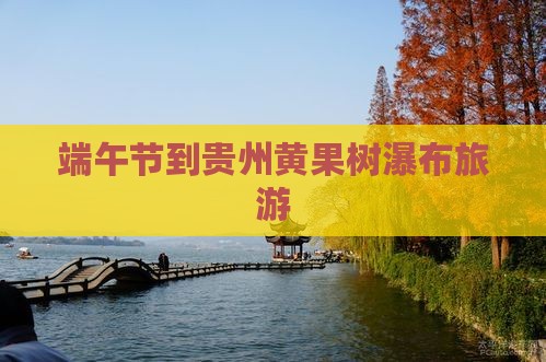 端午节到贵州黄果树瀑布旅游