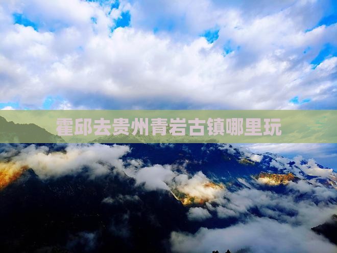 霍邱去贵州青岩古镇哪里玩 霍邱去贵州青岩古镇哪里玩