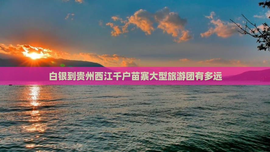 白银到贵州西江千户苗寨大型旅游团
