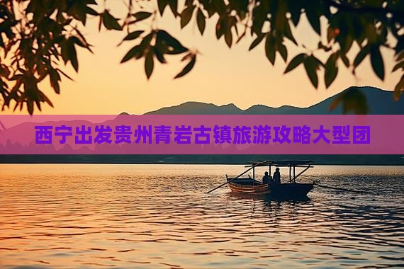 西宁去贵州青岩古镇大型旅游团