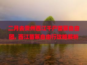 二月去贵州西江千户苗寨自由团