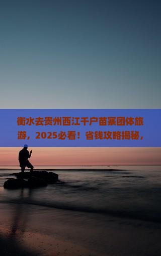 衡水去贵州西江千户苗寨团体旅游
