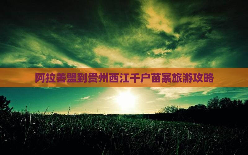 阿拉善盟到贵州西江千户苗寨必去地