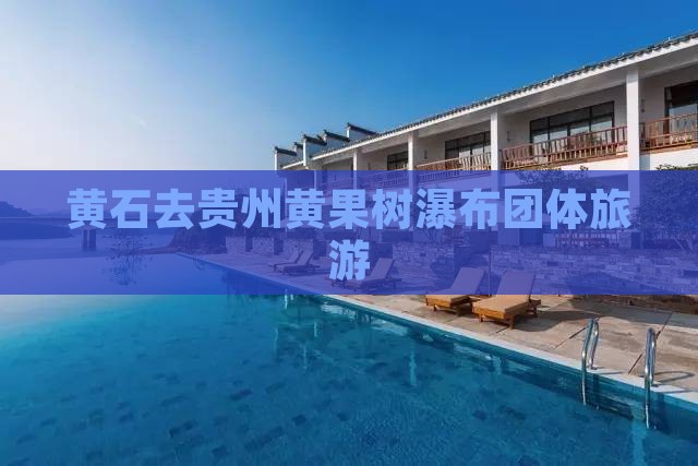 黄石去贵州黄果树瀑布团体旅游
