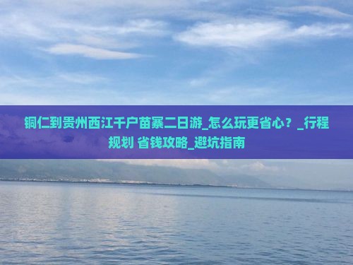 铜仁到贵州西江千户苗寨二日游 铜仁到贵州西江千户苗寨二日游
