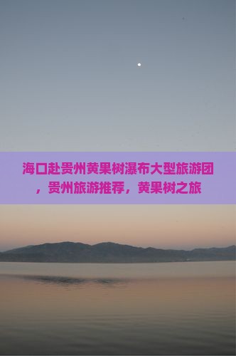 海口去贵州黄果树瀑布大型旅游团