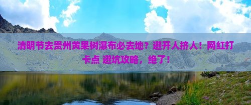 清明节去贵州黄果树瀑布必去地