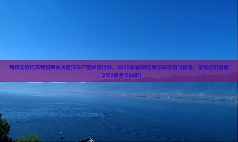 克孜勒苏柯尔克孜到贵州西江千户苗寨旅行社 克孜勒苏柯尔克孜到贵州西江千户苗寨旅行社