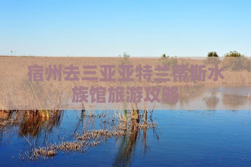 宿州去三亚亚特兰蒂斯水族馆哪里玩